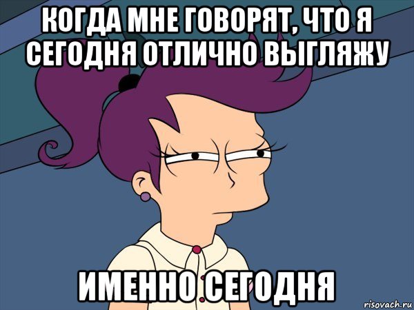 когда мне говорят, что я сегодня отлично выгляжу именно сегодня, Мем Мне кажется или (с Лилой)