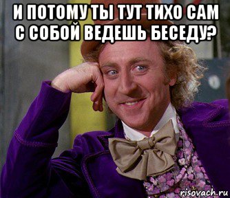 и потому ты тут тихо сам с собой ведешь беседу? , Мем мое лицо