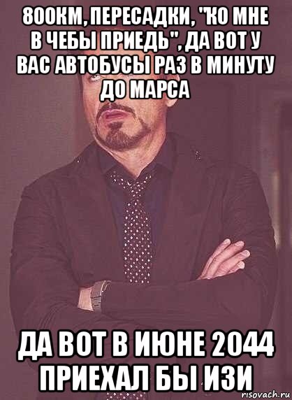 800км, пересадки, "ко мне в чебы приедь", да вот у вас автобусы раз в минуту до марса да вот в июне 2044 приехал бы изи, Мем  Мое выражение лица (вертик)