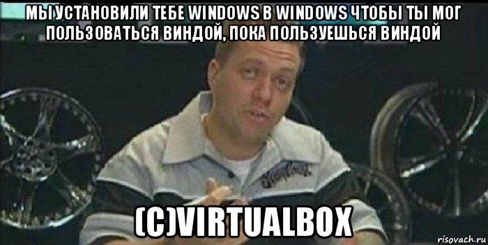 мы установили тебе windows в windows чтобы ты мог пользоваться виндой, пока пользуешься виндой (c)virtualbox, Мем Монитор (тачка на прокачку)