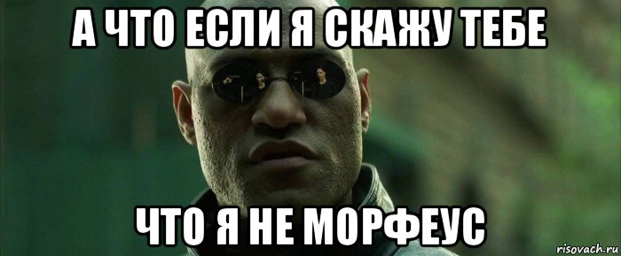 а что если я скажу тебе что я не морфеус