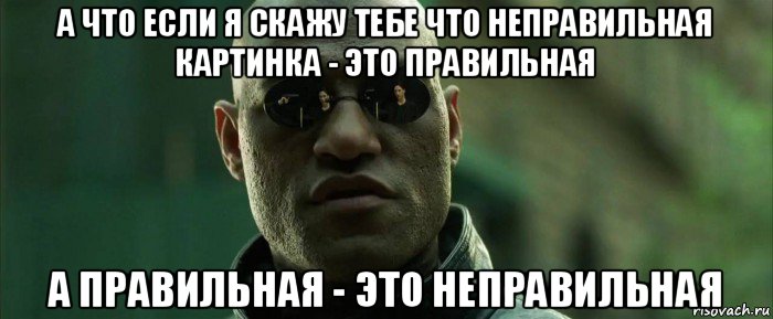 а что если я скажу тебе что неправильная картинка - это правильная а правильная - это неправильная, Мем  морфеус