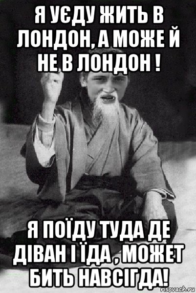 я уєду жить в лондон, а може й не в лондон ! я поїду туда де діван і їда , может бить навсігда!, Мем Мудрий паца