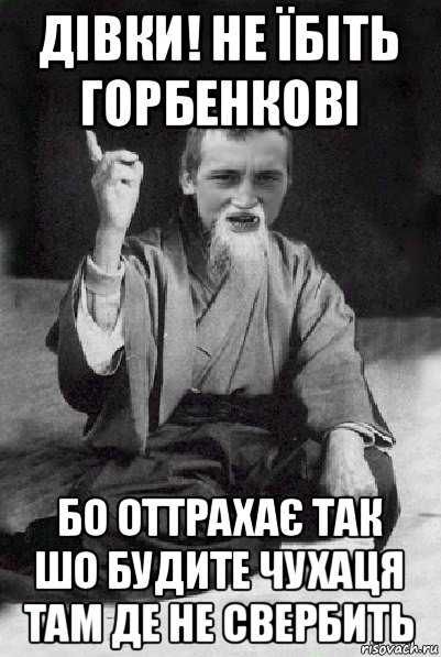 дівки! не їбіть горбенкові бо оттрахає так шо будите чухаця там де не свербить, Мем Мудрий паца