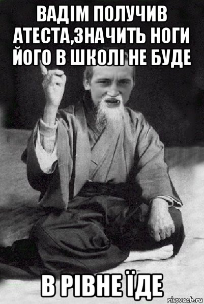 вадім получив атеста,значить ноги його в школі не буде в рівне їде, Мем Мудрий паца