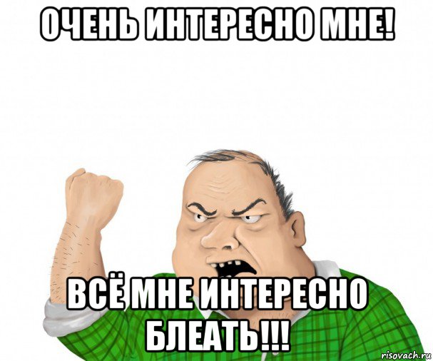 очень интересно мне! всё мне интересно блеать!!!, Мем мужик