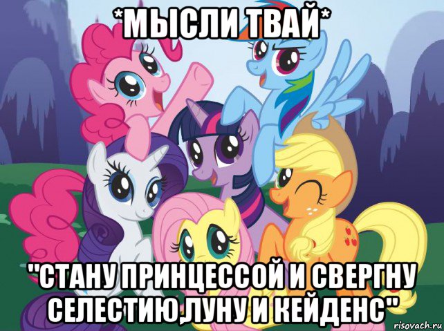 *мысли твай* "стану принцессой и свергну селестию,луну и кейденс", Мем My little pony