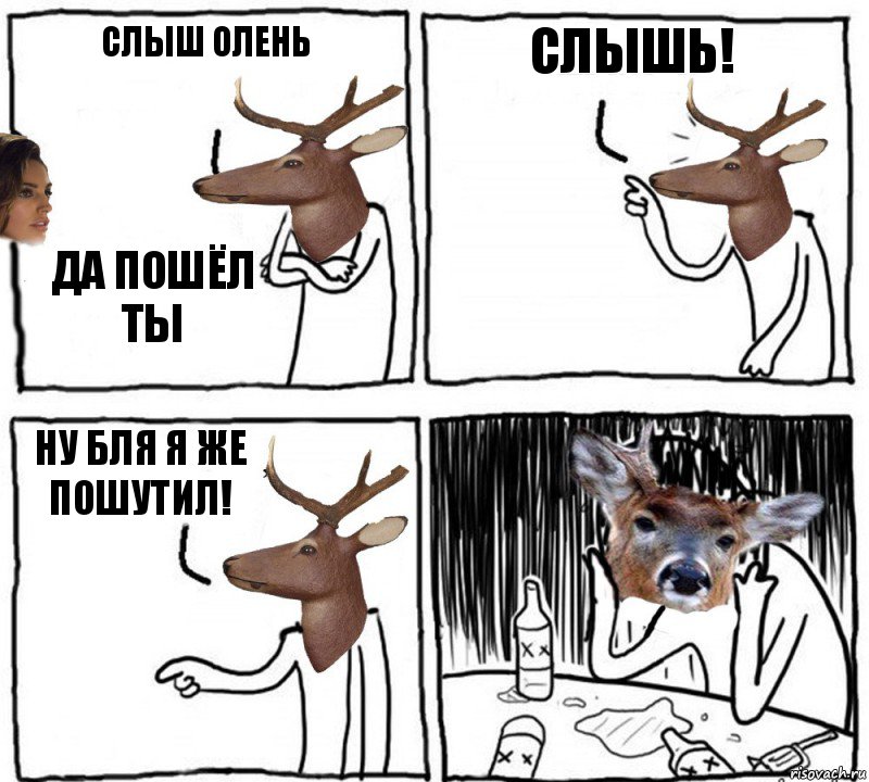 слыш олень да пошёл ты слышь! ну бля я же пошутил!