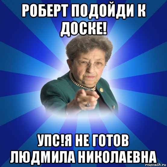 роберт подойди к доске! упс!я не готов людмила николаевна, Мем Наталья Ивановна