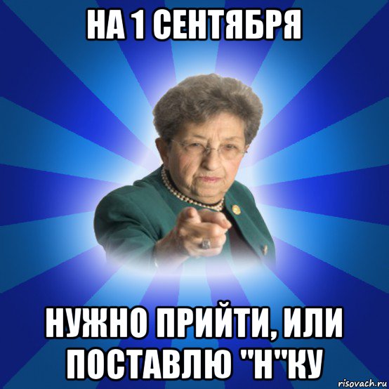 на 1 сентября нужно прийти, или поставлю "н"ку, Мем Наталья Ивановна