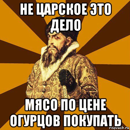 не царское это дело мясо по цене огурцов покупать, Мем Не царское это дело