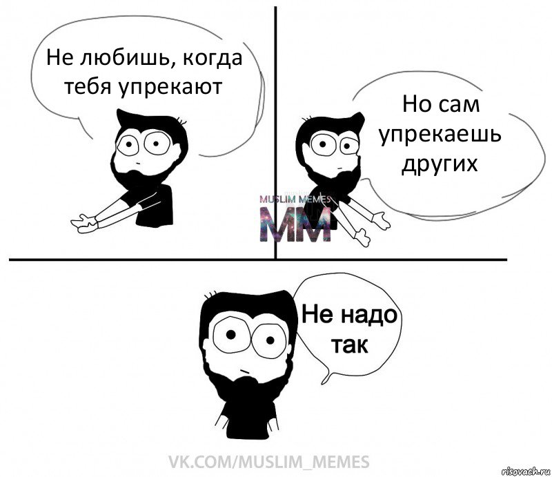 Не любишь, когда тебя упрекают Но сам упрекаешь других