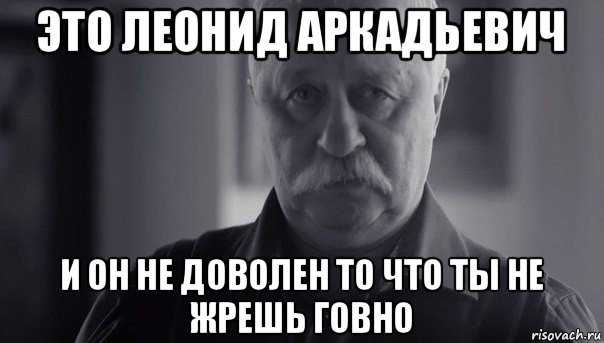 это леонид аркадьевич и он не доволен то что ты не жрешь говно, Мем Не огорчай Леонида Аркадьевича