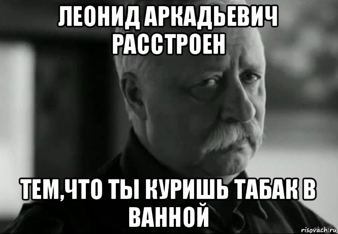 леонид аркадьевич расстроен тем,что ты куришь табак в ванной, Мем Не расстраивай Леонида Аркадьевича