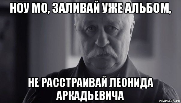 ноу мо, заливай уже альбом, не расстраивай леонида аркадьевича, Мем Не огорчай Леонида Аркадьевича