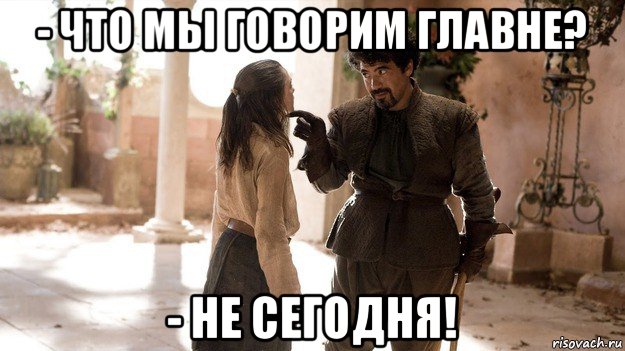 - что мы говорим главне? - не сегодня!