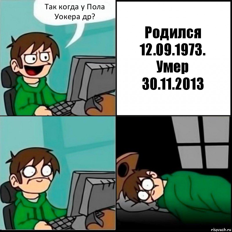 Так когда у Пола Уокера др? Родился 12.09.1973.
Умер
30.11.2013, Комикс   не уснуть