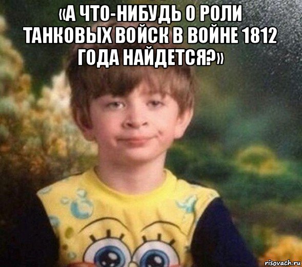 «а что-нибудь о роли танковых войск в войне 1812 года найдется?» , Мем Недовольный пацан