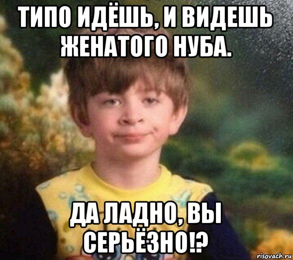 типо идёшь, и видешь женатого нуба. да ладно, вы серьёзно!?, Мем Недовольный пацан