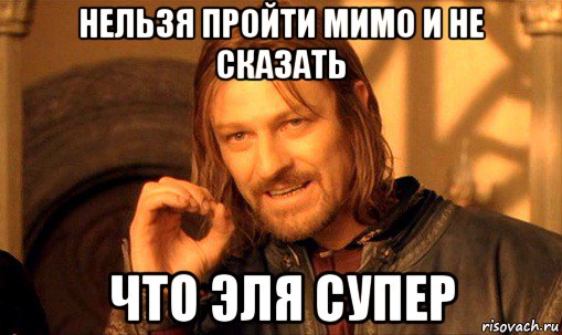 нельзя пройти мимо и не сказать что эля супер, Мем Нельзя просто так взять и (Боромир мем)