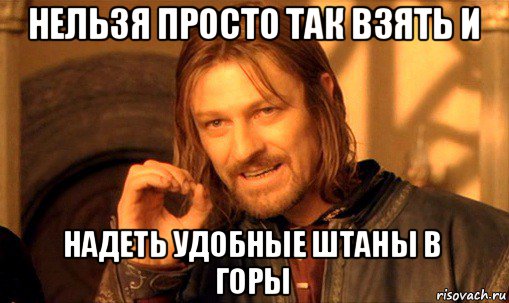 нельзя просто так взять и надеть удобные штаны в горы, Мем Нельзя просто так взять и (Боромир мем)