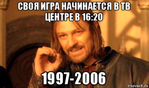 своя игра начинается в тв центре в 16:20 1997-2006, Мем Нельзя просто так взять и (Боромир мем)