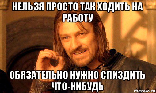 нельзя просто так ходить на работу обязательно нужно спиздить что-нибудь, Мем Нельзя просто так взять и (Боромир мем)