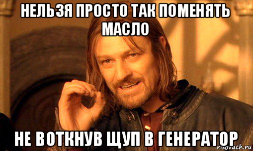 нельзя просто так поменять масло не воткнув щуп в генератор, Мем Нельзя просто так взять и (Боромир мем)