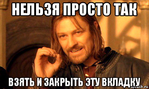 нельзя просто так взять и закрыть эту вкладку, Мем Нельзя просто так взять и (Боромир мем)