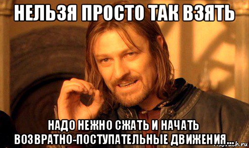 нельзя просто так взять надо нежно сжать и начать возвратно-поступательные движения..., Мем Нельзя просто так взять и (Боромир мем)