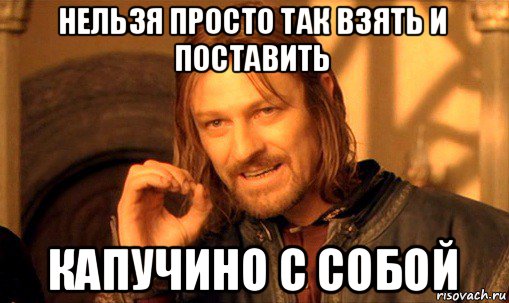 нельзя просто так взять и поставить капучино с собой, Мем Нельзя просто так взять и (Боромир мем)