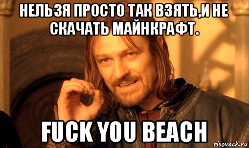 нельзя просто так взять,и не скачать майнкрафт. fuck you beach, Мем Нельзя просто так взять и (Боромир мем)