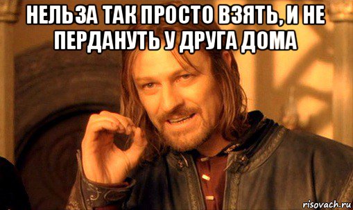 нельза так просто взять, и не пердануть у друга дома , Мем Нельзя просто так взять и (Боромир мем)