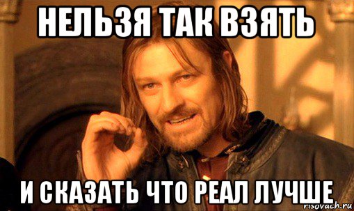 нельзя так взять и сказать что реал лучше, Мем Нельзя просто так взять и (Боромир мем)