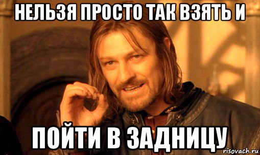 нельзя просто так взять и пойти в задницу, Мем Нельзя просто так взять и (Боромир мем)