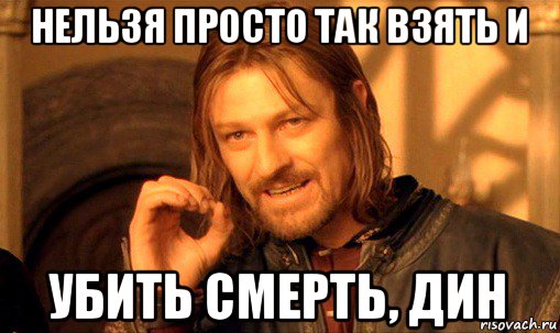 нельзя просто так взять и убить смерть, дин, Мем Нельзя просто так взять и (Боромир мем)