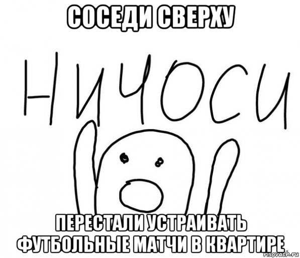 соседи сверху перестали устраивать футбольные матчи в квартире, Мем  Ничоси