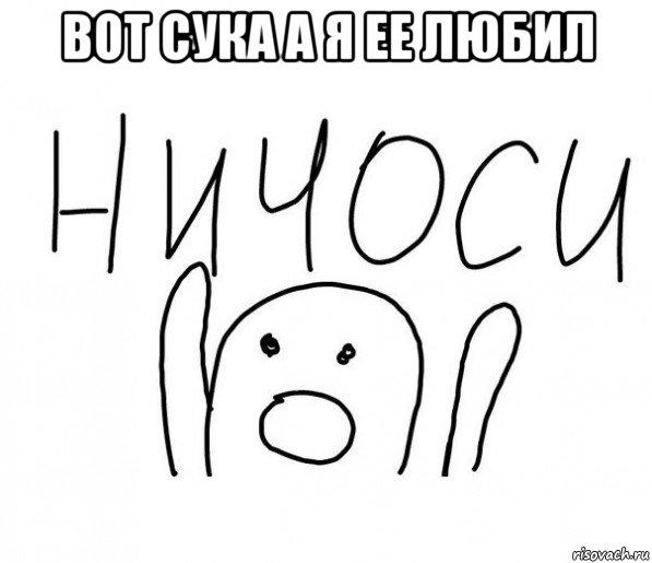 вот сука а я ее любил , Мем  Ничоси