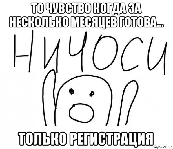 то чувство когда за несколько месяцев готова... только регистрация, Мем  Ничоси