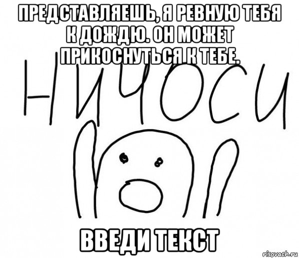 представляешь, я ревную тебя к дождю. он может прикоснуться к тебе. введи текст, Мем  Ничоси