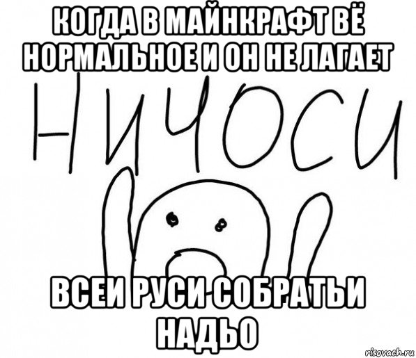 когда в майнкрафт вё нормальное и он не лагает всеи руси собратьи надьо, Мем  Ничоси