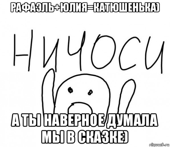 рафаэль+юлия=катюшенька) а ты наверное думала мы в сказке), Мем  Ничоси