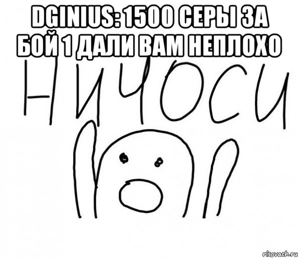 dginius: 1500 серы за бой 1 дали вам неплохо , Мем  Ничоси