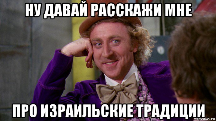 ну давай расскажи мне про израильские традиции, Мем Ну давай расскажи (Вилли Вонка)