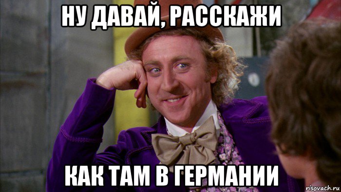 ну давай, расскажи как там в германии, Мем Ну давай расскажи (Вилли Вонка)