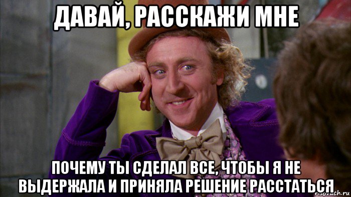 давай, расскажи мне почему ты сделал все, чтобы я не выдержала и приняла решение расстаться, Мем Ну давай расскажи (Вилли Вонка)