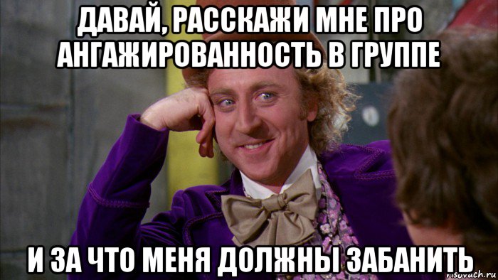 давай, расскажи мне про ангажированность в группе и за что меня должны забанить, Мем Ну давай расскажи (Вилли Вонка)