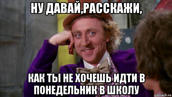 ну давай,расскажи, как ты не хочешь идти в понедельник в школу, Мем Ну давай расскажи (Вилли Вонка)