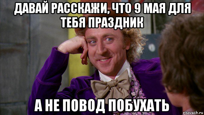 давай расскажи, что 9 мая для тебя праздник а не повод побухать, Мем Ну давай расскажи (Вилли Вонка)