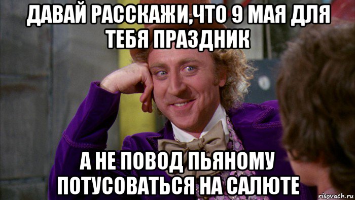 давай расскажи,что 9 мая для тебя праздник а не повод пьяному потусоваться на салюте, Мем Ну давай расскажи (Вилли Вонка)